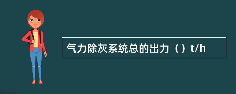 气力除灰系统总的出力（）t/h