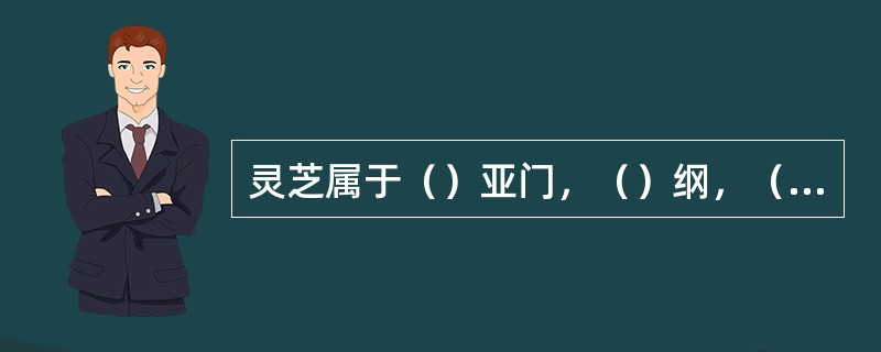 灵芝属于（）亚门，（）纲，（）目。