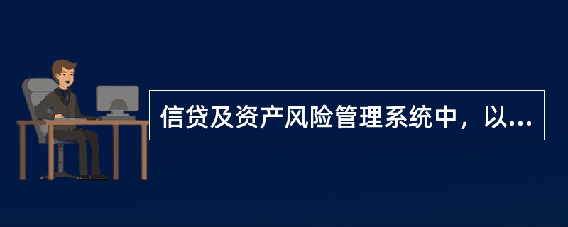 信贷及资产风险管理系统中，以下哪一项描述不正确。（）