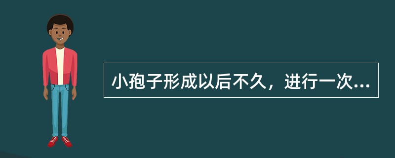 小孢子形成以后不久，进行一次不均等的分裂，产生一个大细胞和一个小细胞，大细胞叫做