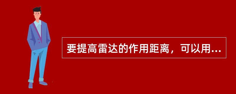 要提高雷达的作用距离，可以用（）。