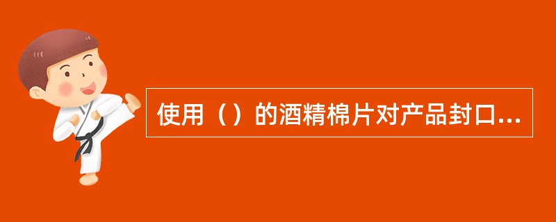 使用（）的酒精棉片对产品封口处及美容师的双手进行消毒。