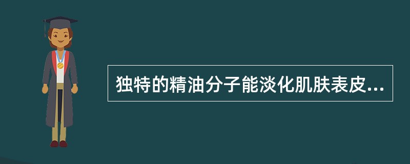 独特的精油分子能淡化肌肤表皮沉淀的（），轻松达到美白肌肤的效果。