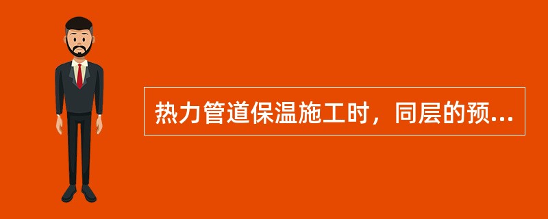 热力管道保温施工时，同层的预制管壳应（），内、外层应（），外层的水平接缝应在（）