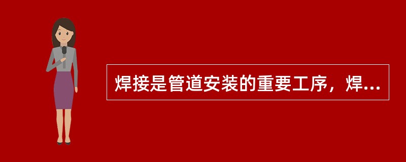 焊接是管道安装的重要工序，焊工作业应符合作业证中的允许范围，不能超出范围焊接。下