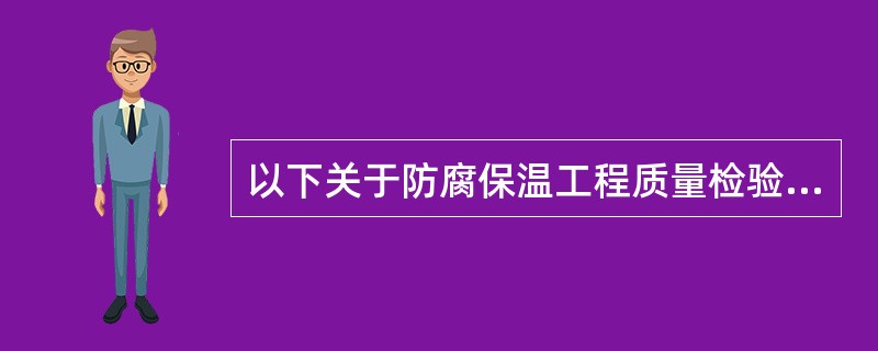 以下关于防腐保温工程质量检验的内容叙述不正确的是（）。