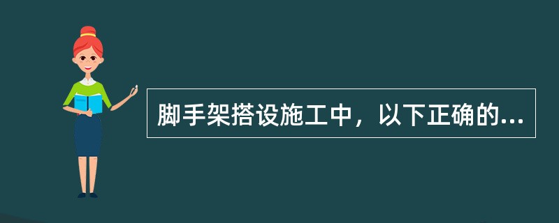 脚手架搭设施工中，以下正确的是（）。