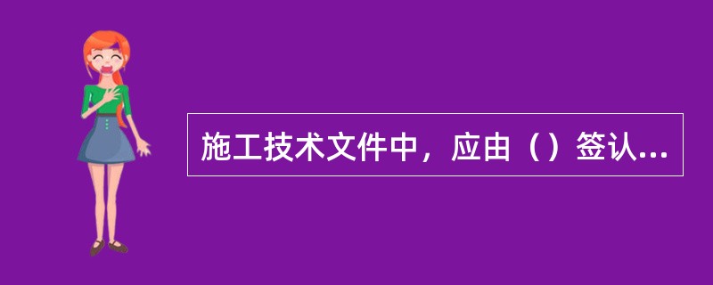 施工技术文件中，应由（）签认的，必须由本人签字（不得盖图章或由他人代签）。