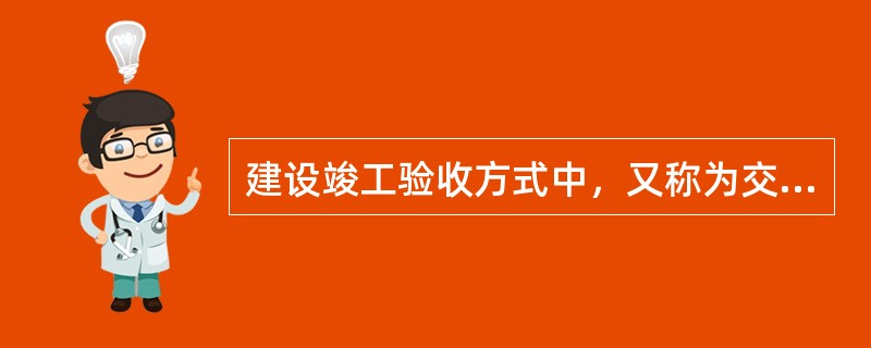 建设竣工验收方式中，又称为交工验收的是()。