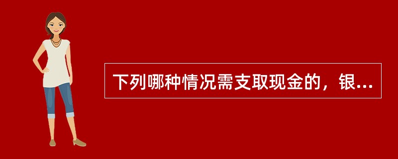 下列哪种情况需支取现金的，银行可以签发现金银行汇票、现金银行本票。（）