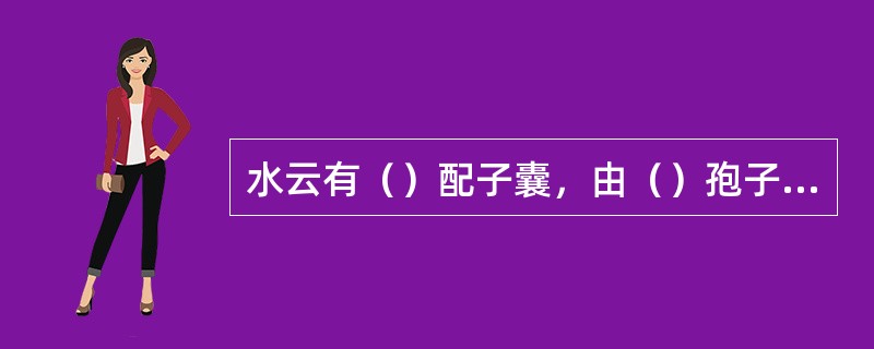 水云有（）配子囊，由（）孢子囊，产生四分孢子，发育为（）；由（）孢子囊产生中性孢