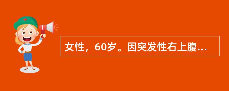 女性，60岁。因突发性右上腹病8小时入院。查体：体温38.5℃，心率90次/分，