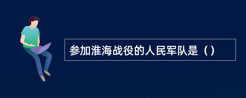 参加淮海战役的人民军队是（）