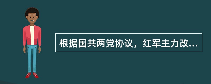 根据国共两党协议，红军主力改编为（）