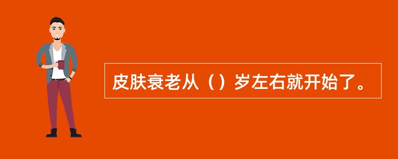 皮肤衰老从（）岁左右就开始了。