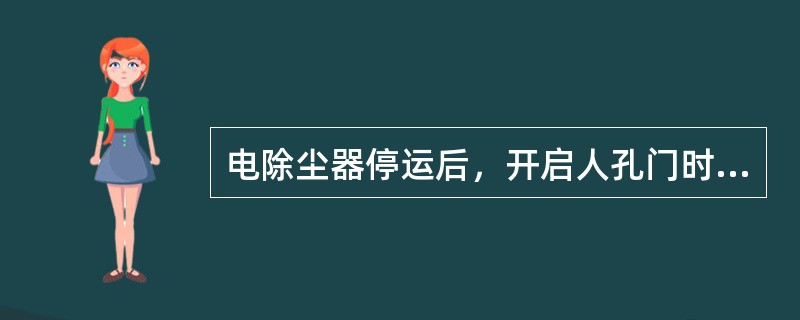 电除尘器停运后，开启人孔门时应放电一次。（）