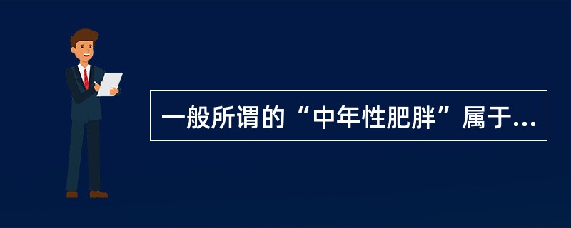 一般所谓的“中年性肥胖”属于（）肥胖。