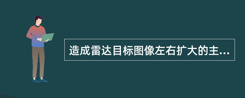 造成雷达目标图像左右扩大的主要因素是（）。