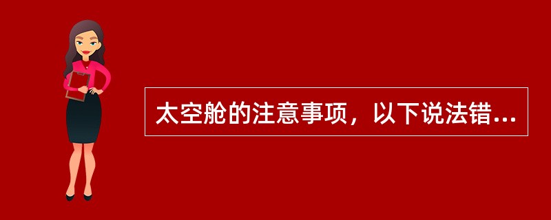 太空舱的注意事项，以下说法错误的是（）