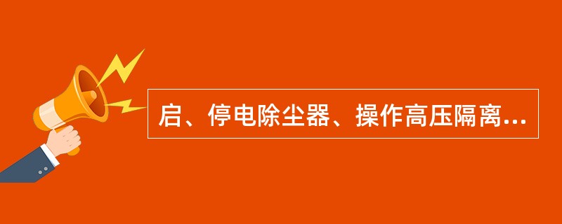 启、停电除尘器、操作高压隔离开关时需穿绝缘鞋，戴绝缘手套。（）