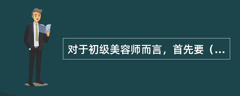 对于初级美容师而言，首先要（）。