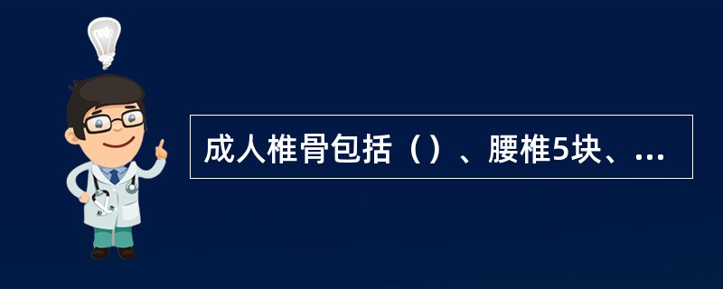 成人椎骨包括（）、腰椎5块、骶骨1块、尾骨1块。