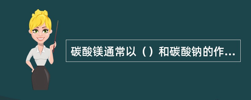 碳酸镁通常以（）和碳酸钠的作用而制得。