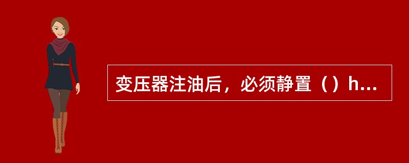 变压器注油后，必须静置（）h以上方可进行耐压实验。