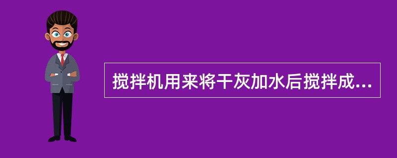 搅拌机用来将干灰加水后搅拌成均匀的湿灰。（）