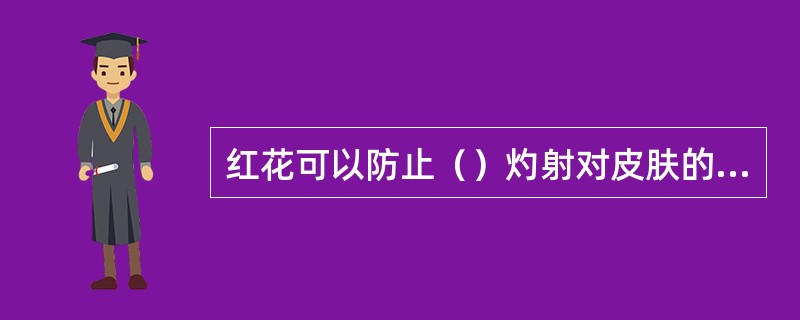 红花可以防止（）灼射对皮肤的损害。