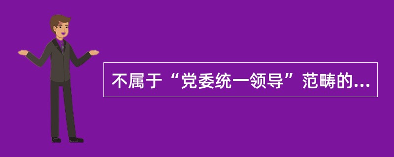 不属于“党委统一领导”范畴的表述有（）。