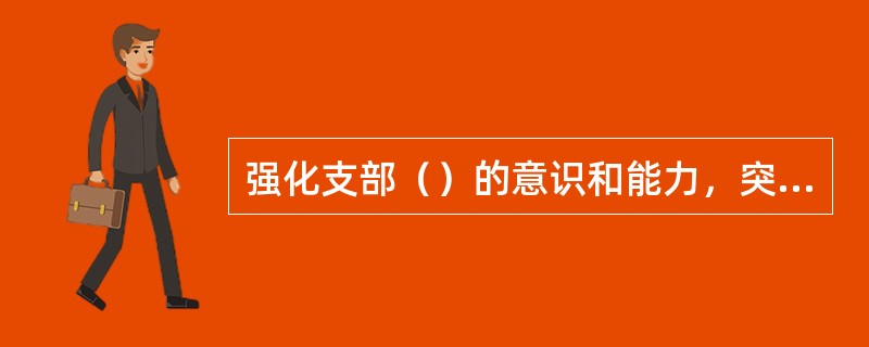 强化支部（）的意识和能力，突出加强对中心工作的领导，坚持以完成中心任务成效检验支