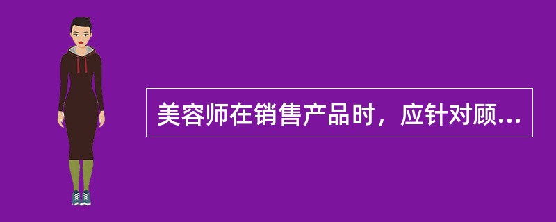 美容师在销售产品时，应针对顾客的（）