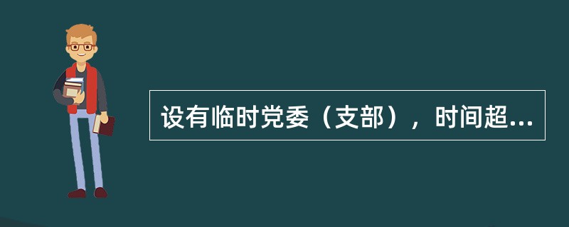 设有临时党委（支部），时间超过（）的临时单位，可以按照上级明确的权限，对具备奖励