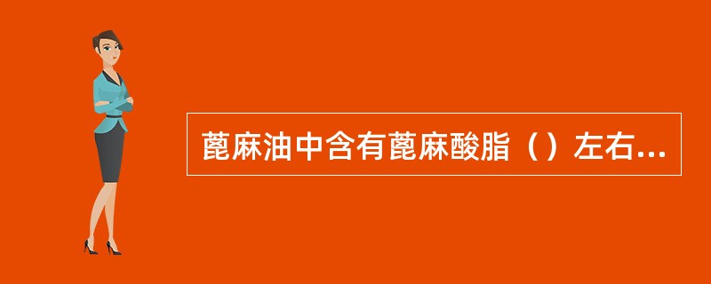 蓖麻油中含有蓖麻酸脂（）左右，可以溶于乙醇和乙酸。