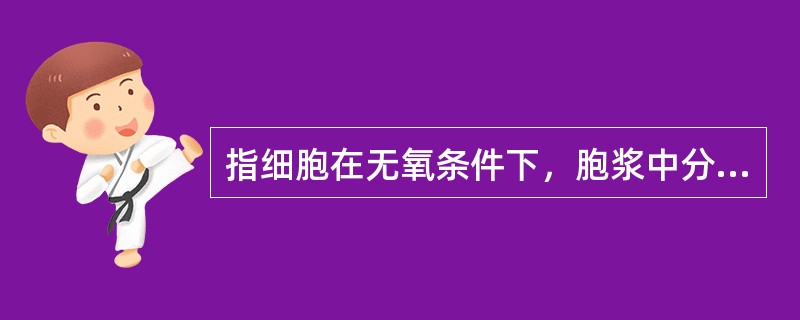指细胞在无氧条件下，胞浆中分解葡萄糖生成丙酮酸的过程（）指葡萄糖在有氧条件下，氧