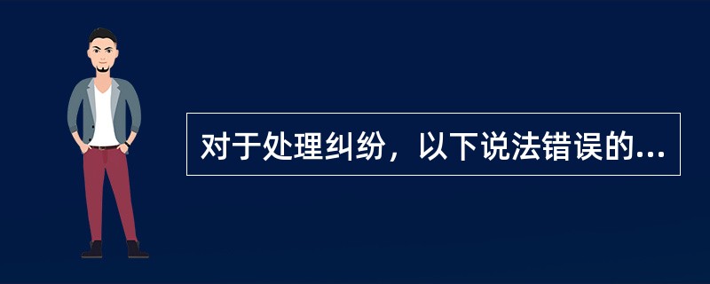 对于处理纠纷，以下说法错误的是（）