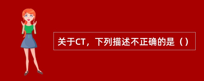 关于CT，下列描述不正确的是（）