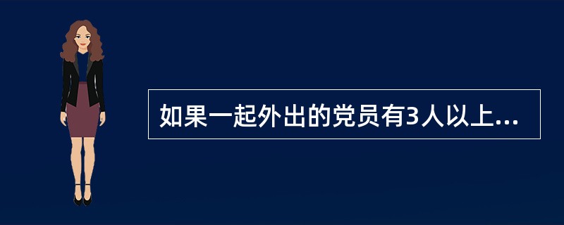 如果一起外出的党员有3人以上，时间超过1个月，可成立临时党小组，过组织生活。