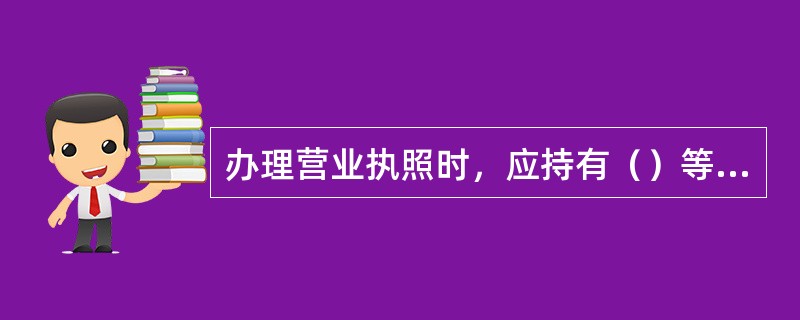 办理营业执照时，应持有（）等有效证件。