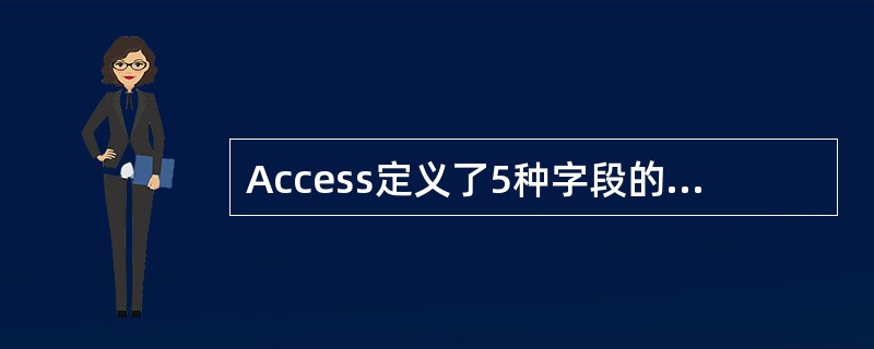 Access定义了5种字段的数据类型:文本型、备注型、数字、日期/时间型、货币型