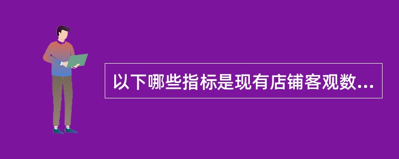 以下哪些指标是现有店铺客观数据指标①：成交量②：交易额③：购买转化率④：客服响应