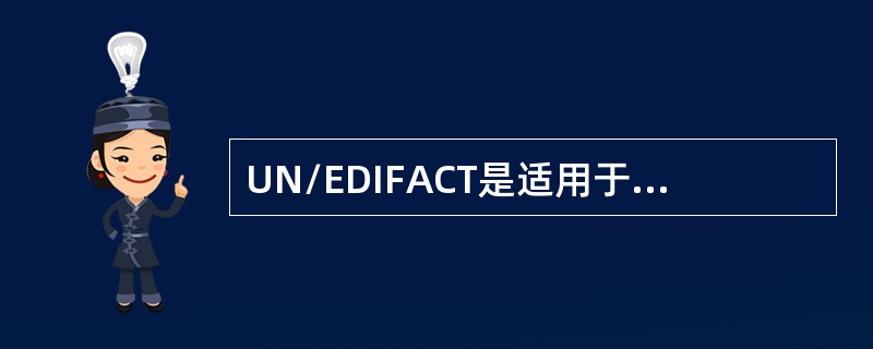 UN/EDIFACT是适用于行政、商业、运输等部门的电子数据交换的联合国规则标准