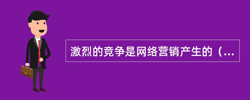 激烈的竞争是网络营销产生的（）。