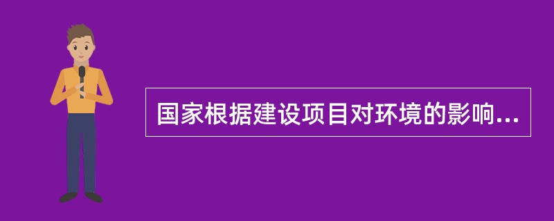 国家根据建设项目对环境的影响程度，对建设项目的环境影响评价实行（）。