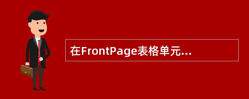 在FrontPage表格单元格中的内容可以是文字、图像、表单、FrontPage