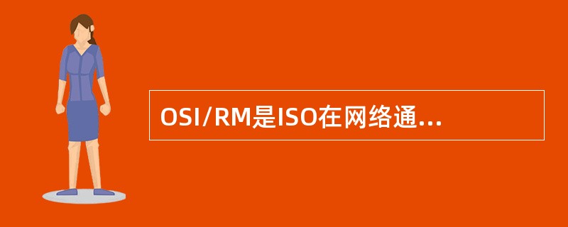 OSI/RM是ISO在网络通信方面所定义的开放系统互连模型。OSI模型共分为7层