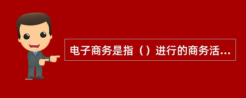 电子商务是指（）进行的商务活动。