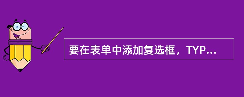 要在表单中添加复选框，TYPE的属性值应设置为（）。