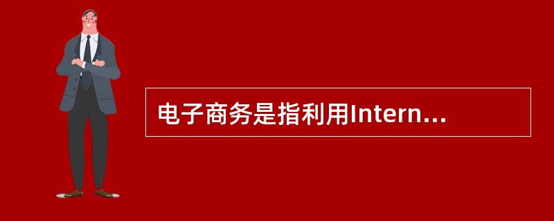 电子商务是指利用Internet提供的通信手段和传统信息技术的丰富资源在网上进行